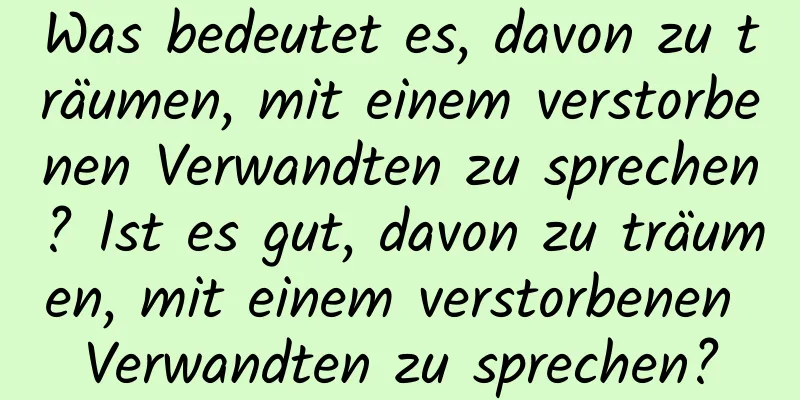 Was bedeutet es, davon zu träumen, mit einem verstorbenen Verwandten zu sprechen? Ist es gut, davon zu träumen, mit einem verstorbenen Verwandten zu sprechen?