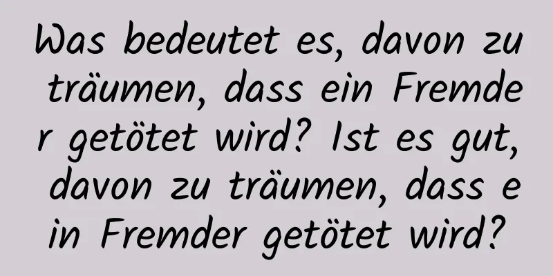 Was bedeutet es, davon zu träumen, dass ein Fremder getötet wird? Ist es gut, davon zu träumen, dass ein Fremder getötet wird?