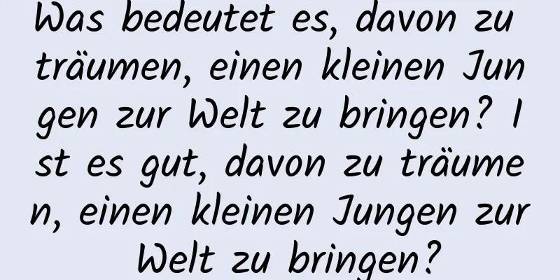 Was bedeutet es, davon zu träumen, einen kleinen Jungen zur Welt zu bringen? Ist es gut, davon zu träumen, einen kleinen Jungen zur Welt zu bringen?