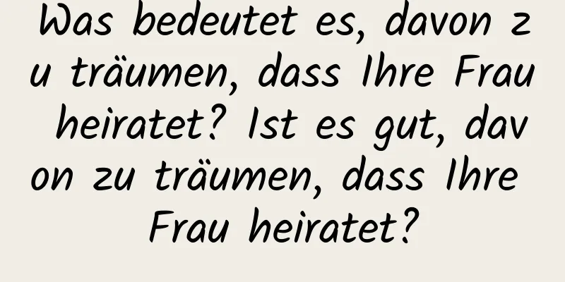 Was bedeutet es, davon zu träumen, dass Ihre Frau heiratet? Ist es gut, davon zu träumen, dass Ihre Frau heiratet?