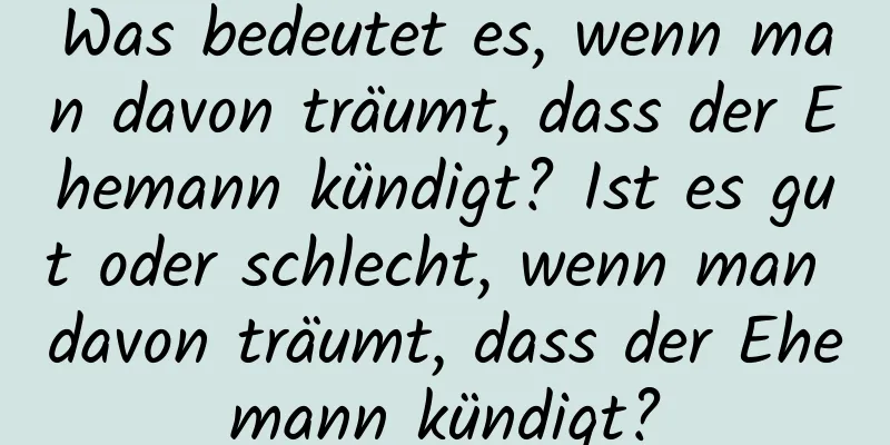 Was bedeutet es, wenn man davon träumt, dass der Ehemann kündigt? Ist es gut oder schlecht, wenn man davon träumt, dass der Ehemann kündigt?