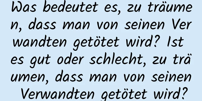 Was bedeutet es, zu träumen, dass man von seinen Verwandten getötet wird? Ist es gut oder schlecht, zu träumen, dass man von seinen Verwandten getötet wird?