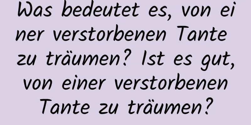 Was bedeutet es, von einer verstorbenen Tante zu träumen? Ist es gut, von einer verstorbenen Tante zu träumen?