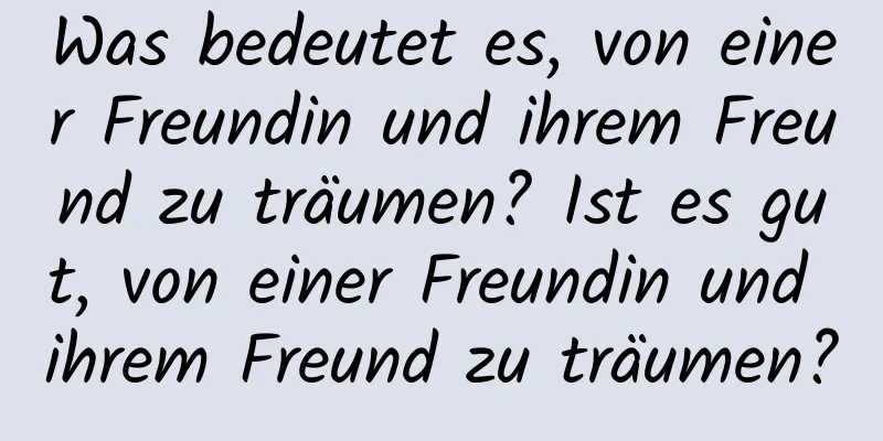 Was bedeutet es, von einer Freundin und ihrem Freund zu träumen? Ist es gut, von einer Freundin und ihrem Freund zu träumen?