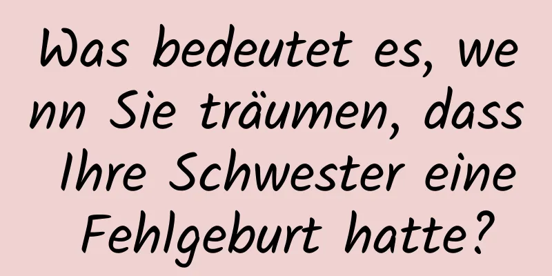 Was bedeutet es, wenn Sie träumen, dass Ihre Schwester eine Fehlgeburt hatte?