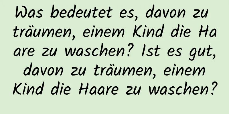 Was bedeutet es, davon zu träumen, einem Kind die Haare zu waschen? Ist es gut, davon zu träumen, einem Kind die Haare zu waschen?