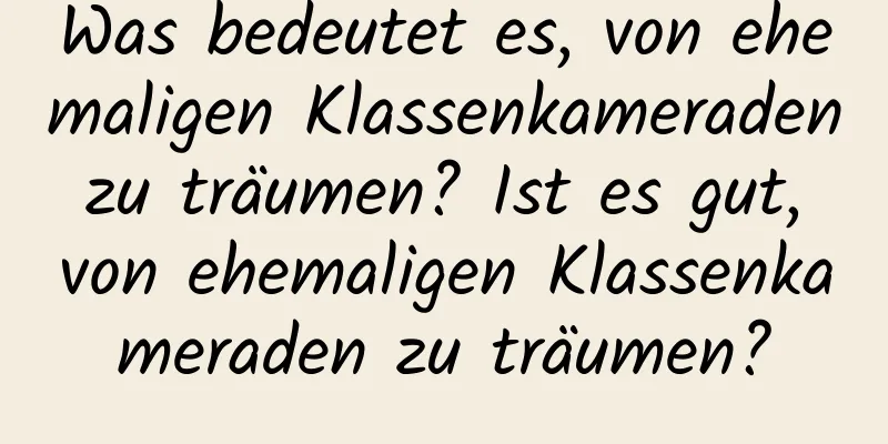 Was bedeutet es, von ehemaligen Klassenkameraden zu träumen? Ist es gut, von ehemaligen Klassenkameraden zu träumen?