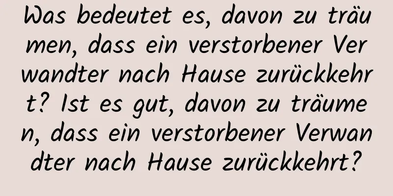 Was bedeutet es, davon zu träumen, dass ein verstorbener Verwandter nach Hause zurückkehrt? Ist es gut, davon zu träumen, dass ein verstorbener Verwandter nach Hause zurückkehrt?