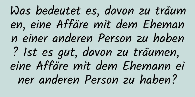 Was bedeutet es, davon zu träumen, eine Affäre mit dem Ehemann einer anderen Person zu haben? Ist es gut, davon zu träumen, eine Affäre mit dem Ehemann einer anderen Person zu haben?