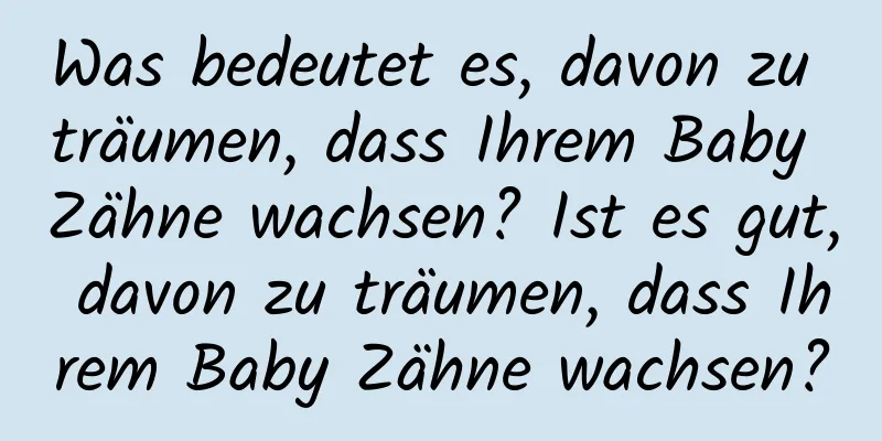 Was bedeutet es, davon zu träumen, dass Ihrem Baby Zähne wachsen? Ist es gut, davon zu träumen, dass Ihrem Baby Zähne wachsen?