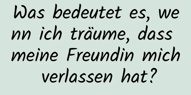 Was bedeutet es, wenn ich träume, dass meine Freundin mich verlassen hat?