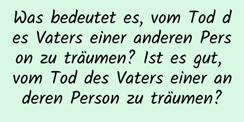 Was bedeutet es, vom Tod des Vaters einer anderen Person zu träumen? Ist es gut, vom Tod des Vaters einer anderen Person zu träumen?