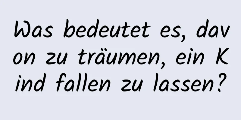 Was bedeutet es, davon zu träumen, ein Kind fallen zu lassen?