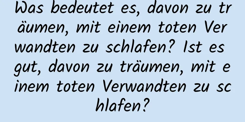 Was bedeutet es, davon zu träumen, mit einem toten Verwandten zu schlafen? Ist es gut, davon zu träumen, mit einem toten Verwandten zu schlafen?