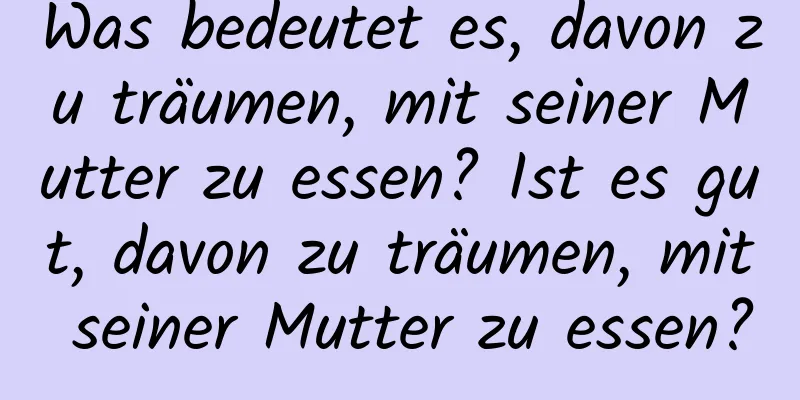 Was bedeutet es, davon zu träumen, mit seiner Mutter zu essen? Ist es gut, davon zu träumen, mit seiner Mutter zu essen?