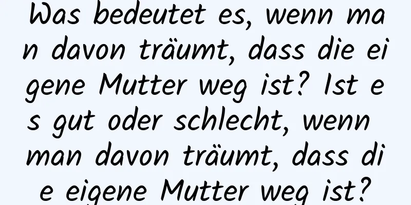 Was bedeutet es, wenn man davon träumt, dass die eigene Mutter weg ist? Ist es gut oder schlecht, wenn man davon träumt, dass die eigene Mutter weg ist?