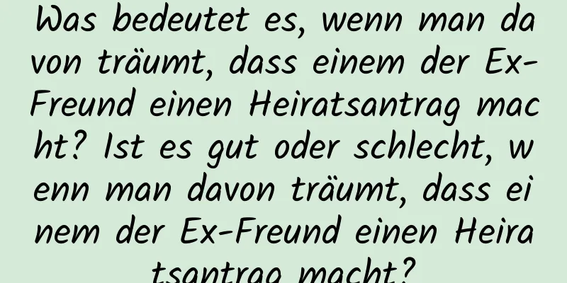 Was bedeutet es, wenn man davon träumt, dass einem der Ex-Freund einen Heiratsantrag macht? Ist es gut oder schlecht, wenn man davon träumt, dass einem der Ex-Freund einen Heiratsantrag macht?