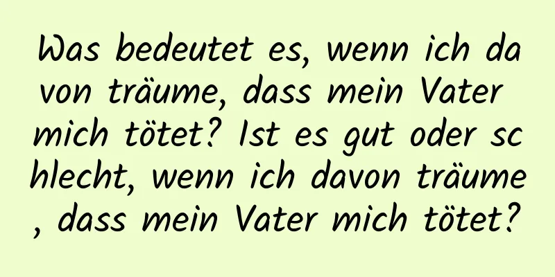 Was bedeutet es, wenn ich davon träume, dass mein Vater mich tötet? Ist es gut oder schlecht, wenn ich davon träume, dass mein Vater mich tötet?