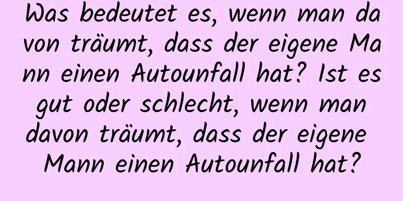 Was bedeutet es, wenn man davon träumt, dass der eigene Mann einen Autounfall hat? Ist es gut oder schlecht, wenn man davon träumt, dass der eigene Mann einen Autounfall hat?