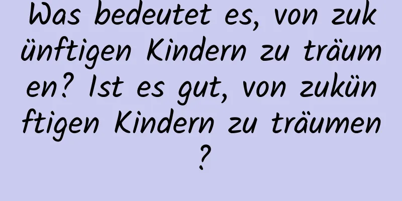 Was bedeutet es, von zukünftigen Kindern zu träumen? Ist es gut, von zukünftigen Kindern zu träumen?