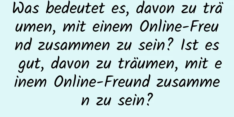 Was bedeutet es, davon zu träumen, mit einem Online-Freund zusammen zu sein? Ist es gut, davon zu träumen, mit einem Online-Freund zusammen zu sein?