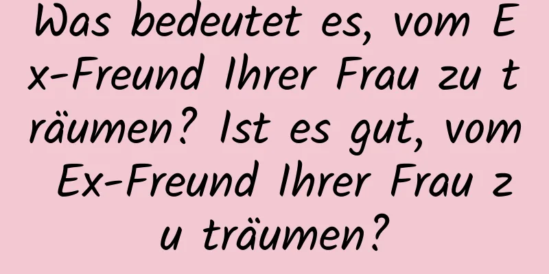 Was bedeutet es, vom Ex-Freund Ihrer Frau zu träumen? Ist es gut, vom Ex-Freund Ihrer Frau zu träumen?