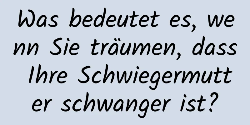 Was bedeutet es, wenn Sie träumen, dass Ihre Schwiegermutter schwanger ist?