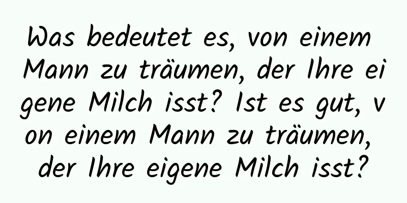 Was bedeutet es, von einem Mann zu träumen, der Ihre eigene Milch isst? Ist es gut, von einem Mann zu träumen, der Ihre eigene Milch isst?