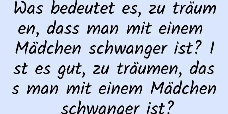 Was bedeutet es, zu träumen, dass man mit einem Mädchen schwanger ist? Ist es gut, zu träumen, dass man mit einem Mädchen schwanger ist?