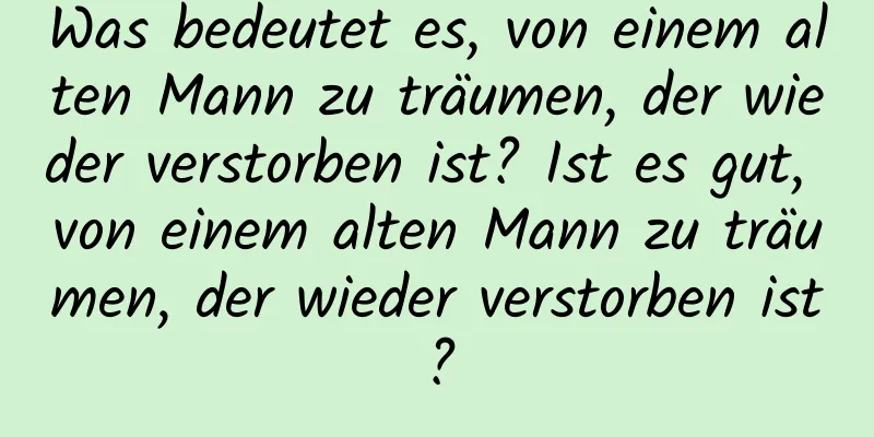 Was bedeutet es, von einem alten Mann zu träumen, der wieder verstorben ist? Ist es gut, von einem alten Mann zu träumen, der wieder verstorben ist?