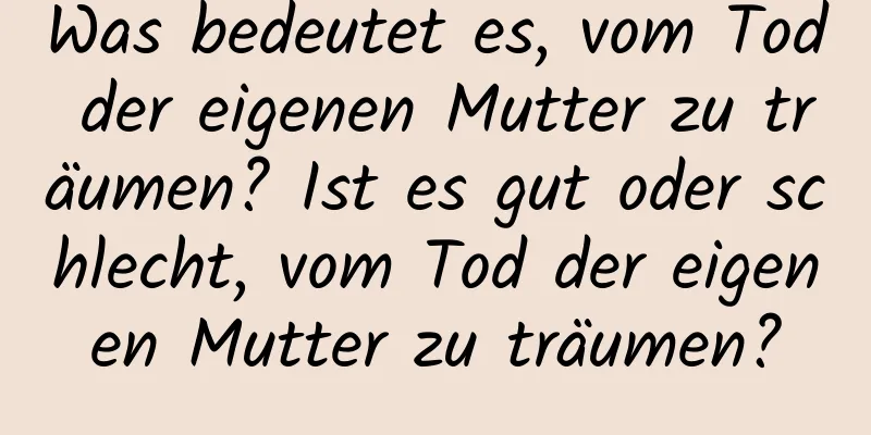 Was bedeutet es, vom Tod der eigenen Mutter zu träumen? Ist es gut oder schlecht, vom Tod der eigenen Mutter zu träumen?