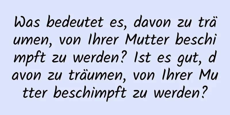 Was bedeutet es, davon zu träumen, von Ihrer Mutter beschimpft zu werden? Ist es gut, davon zu träumen, von Ihrer Mutter beschimpft zu werden?