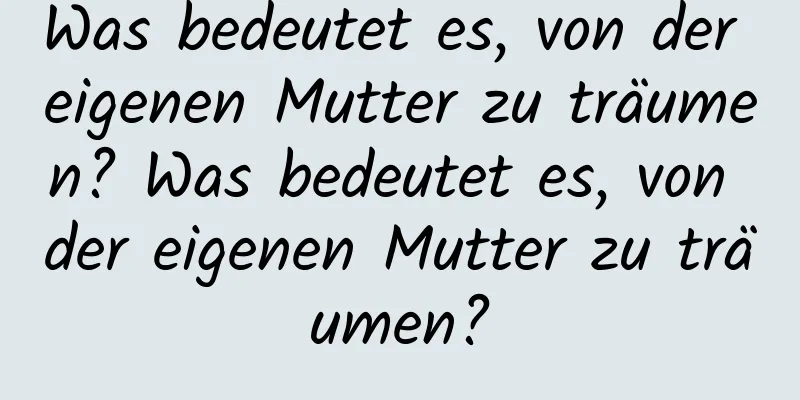 Was bedeutet es, von der eigenen Mutter zu träumen? Was bedeutet es, von der eigenen Mutter zu träumen?