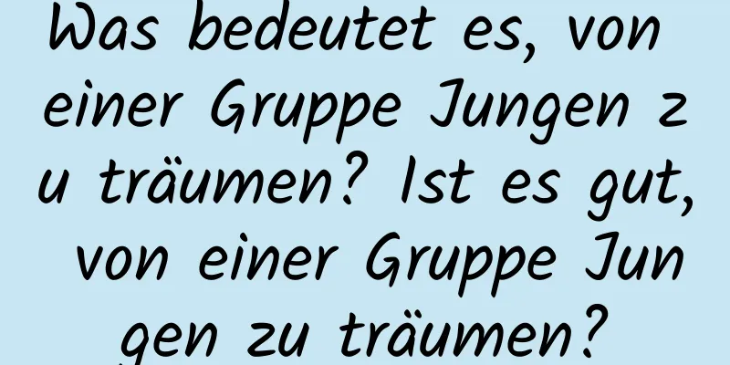 Was bedeutet es, von einer Gruppe Jungen zu träumen? Ist es gut, von einer Gruppe Jungen zu träumen?