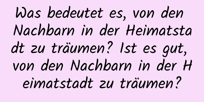 Was bedeutet es, von den Nachbarn in der Heimatstadt zu träumen? Ist es gut, von den Nachbarn in der Heimatstadt zu träumen?