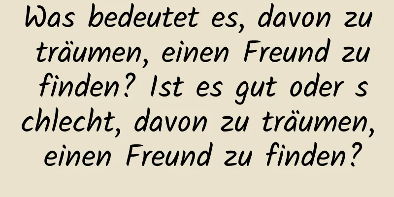 Was bedeutet es, davon zu träumen, einen Freund zu finden? Ist es gut oder schlecht, davon zu träumen, einen Freund zu finden?