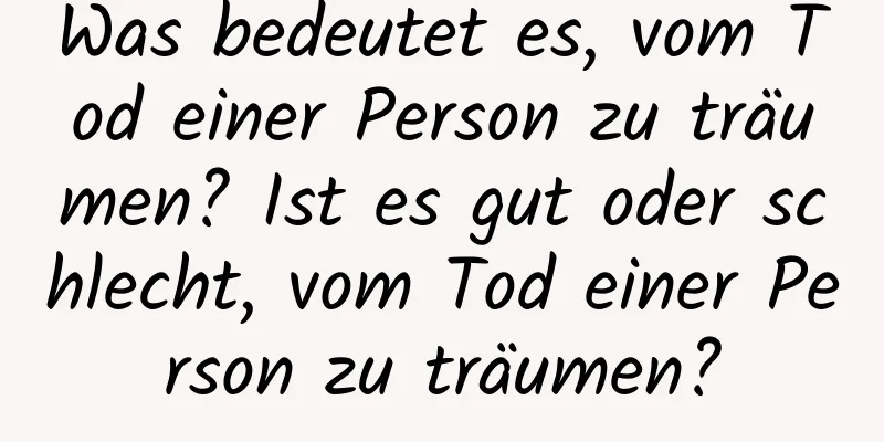 Was bedeutet es, vom Tod einer Person zu träumen? Ist es gut oder schlecht, vom Tod einer Person zu träumen?