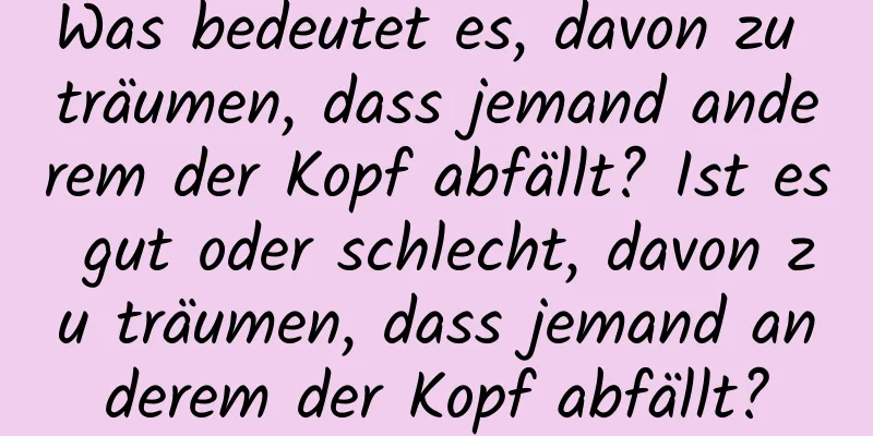 Was bedeutet es, davon zu träumen, dass jemand anderem der Kopf abfällt? Ist es gut oder schlecht, davon zu träumen, dass jemand anderem der Kopf abfällt?