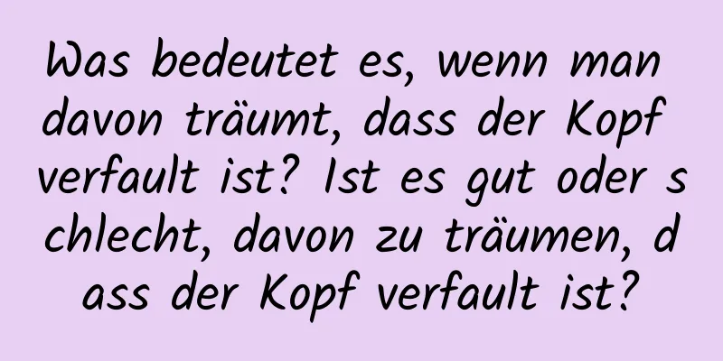 Was bedeutet es, wenn man davon träumt, dass der Kopf verfault ist? Ist es gut oder schlecht, davon zu träumen, dass der Kopf verfault ist?