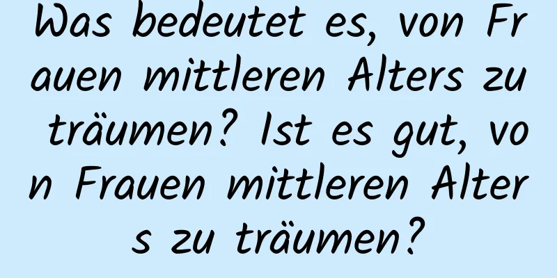 Was bedeutet es, von Frauen mittleren Alters zu träumen? Ist es gut, von Frauen mittleren Alters zu träumen?