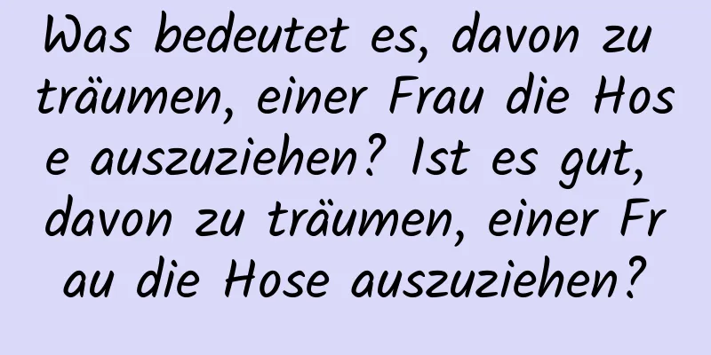 Was bedeutet es, davon zu träumen, einer Frau die Hose auszuziehen? Ist es gut, davon zu träumen, einer Frau die Hose auszuziehen?