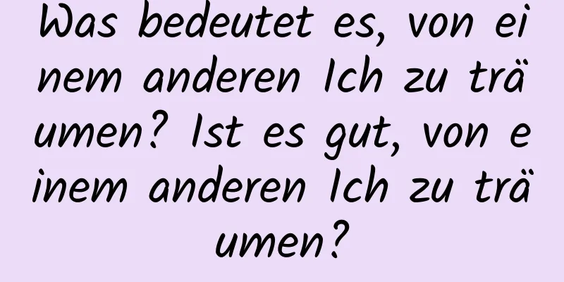 Was bedeutet es, von einem anderen Ich zu träumen? Ist es gut, von einem anderen Ich zu träumen?