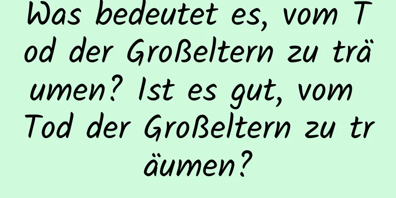 Was bedeutet es, vom Tod der Großeltern zu träumen? Ist es gut, vom Tod der Großeltern zu träumen?