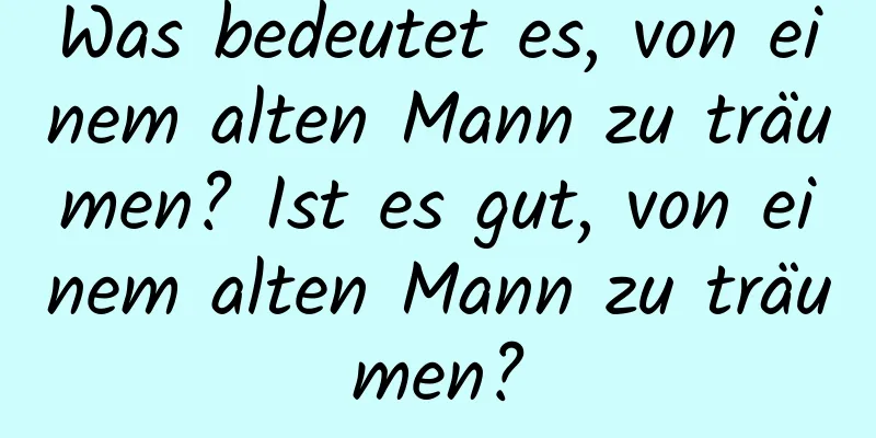 Was bedeutet es, von einem alten Mann zu träumen? Ist es gut, von einem alten Mann zu träumen?