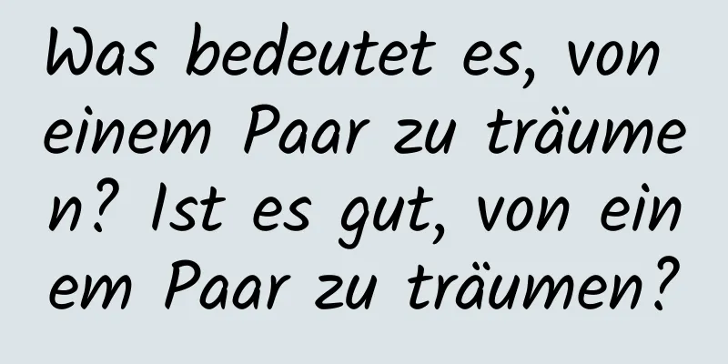 Was bedeutet es, von einem Paar zu träumen? Ist es gut, von einem Paar zu träumen?