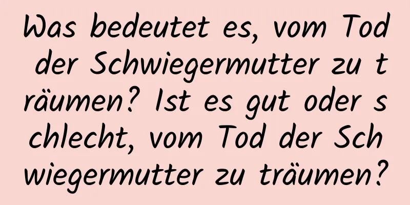 Was bedeutet es, vom Tod der Schwiegermutter zu träumen? Ist es gut oder schlecht, vom Tod der Schwiegermutter zu träumen?