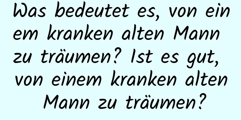 Was bedeutet es, von einem kranken alten Mann zu träumen? Ist es gut, von einem kranken alten Mann zu träumen?