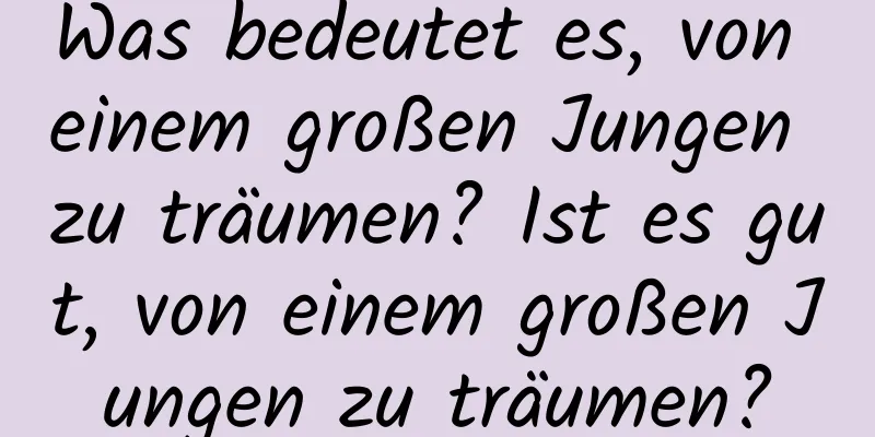 Was bedeutet es, von einem großen Jungen zu träumen? Ist es gut, von einem großen Jungen zu träumen?