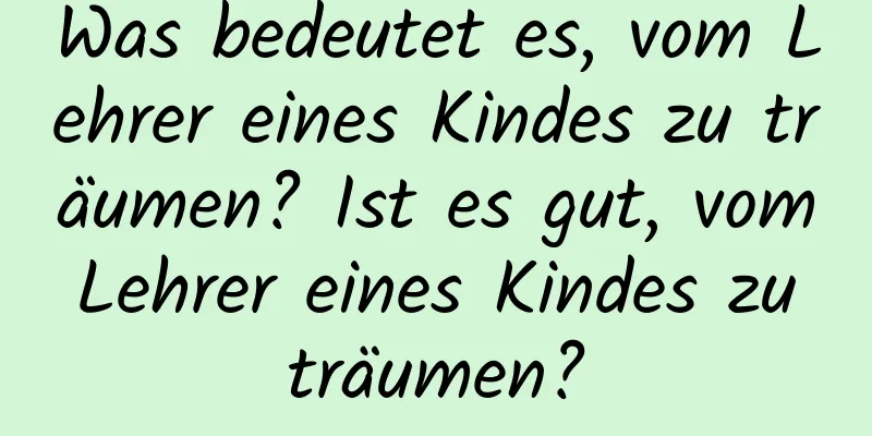 Was bedeutet es, vom Lehrer eines Kindes zu träumen? Ist es gut, vom Lehrer eines Kindes zu träumen?