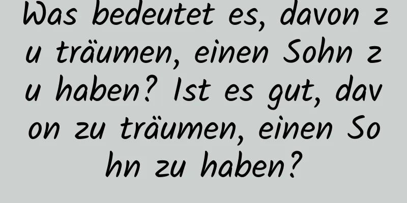 Was bedeutet es, davon zu träumen, einen Sohn zu haben? Ist es gut, davon zu träumen, einen Sohn zu haben?